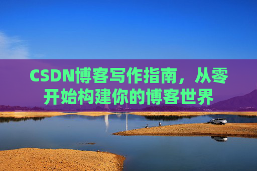 CSDN博客写作指南,从零开始构建你的博客世界 CSDN博客写作指南,从零开始构建你的博客世界